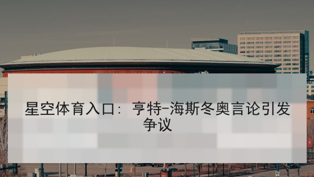 星空体育入口: 亨特-海斯冬奥言论引发争议 星空体育入口: 亨特-海斯冬奥言论引发争议